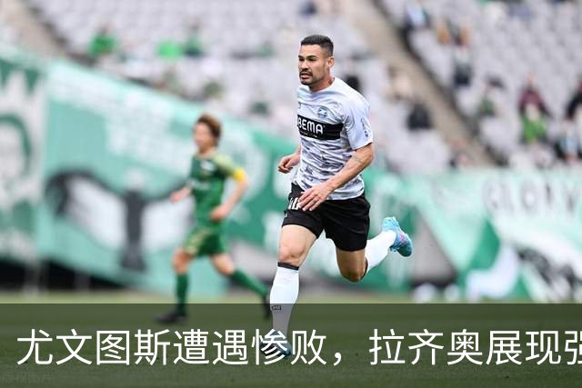 尤文图斯遭遇惨败，拉齐奥展现强劲实力