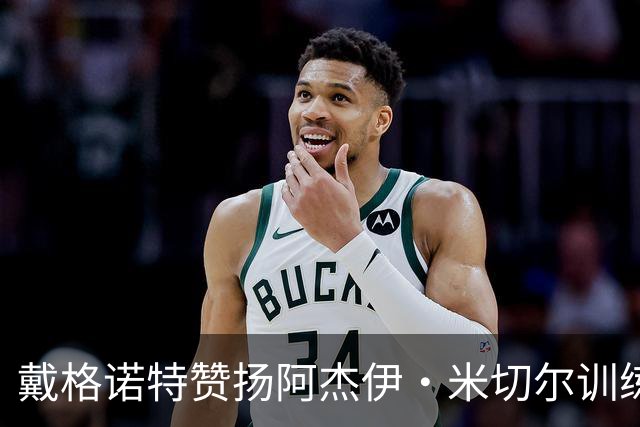 戴格诺特赞扬阿杰伊·米切尔训练努力与比赛掌控力